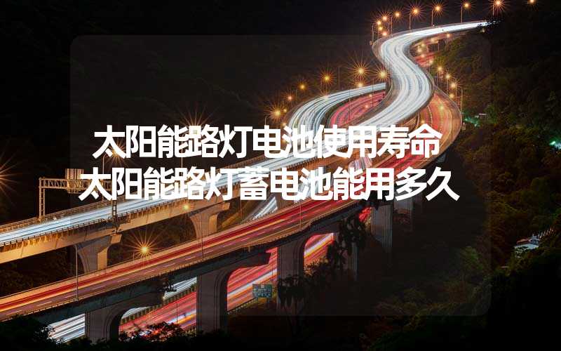 太阳能路灯电池使用寿命 太阳能路灯蓄电池能用多久